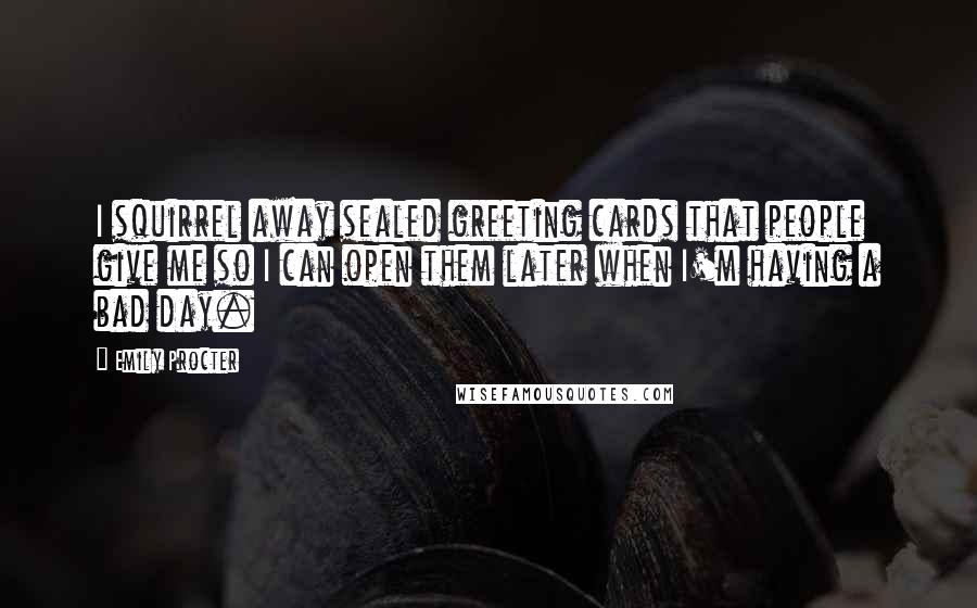 Emily Procter Quotes: I squirrel away sealed greeting cards that people give me so I can open them later when I'm having a bad day.