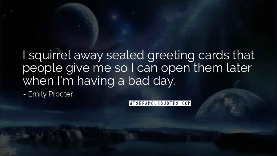 Emily Procter Quotes: I squirrel away sealed greeting cards that people give me so I can open them later when I'm having a bad day.