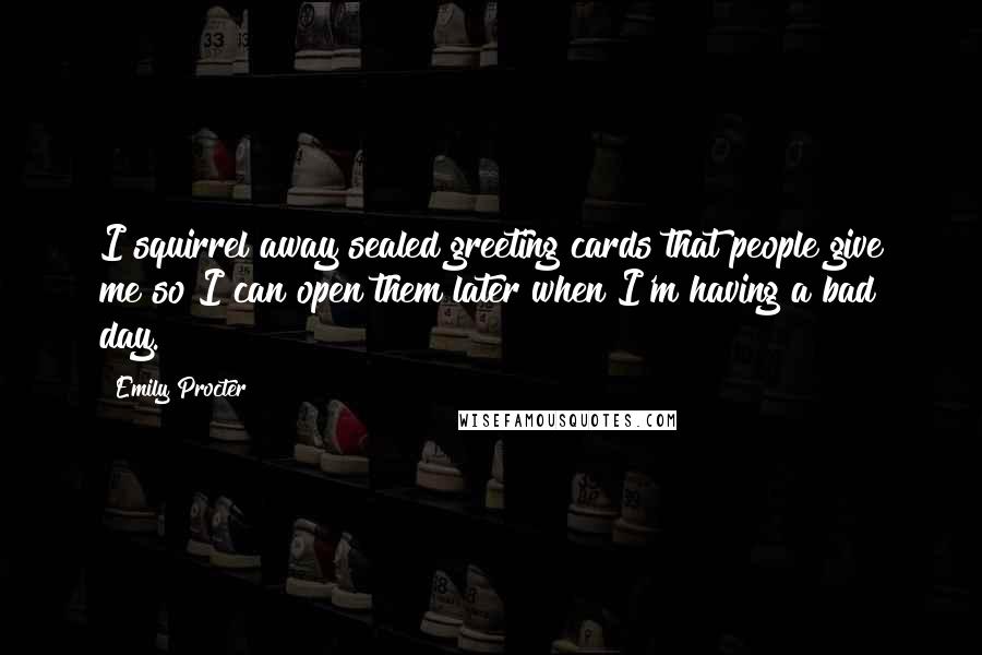 Emily Procter Quotes: I squirrel away sealed greeting cards that people give me so I can open them later when I'm having a bad day.