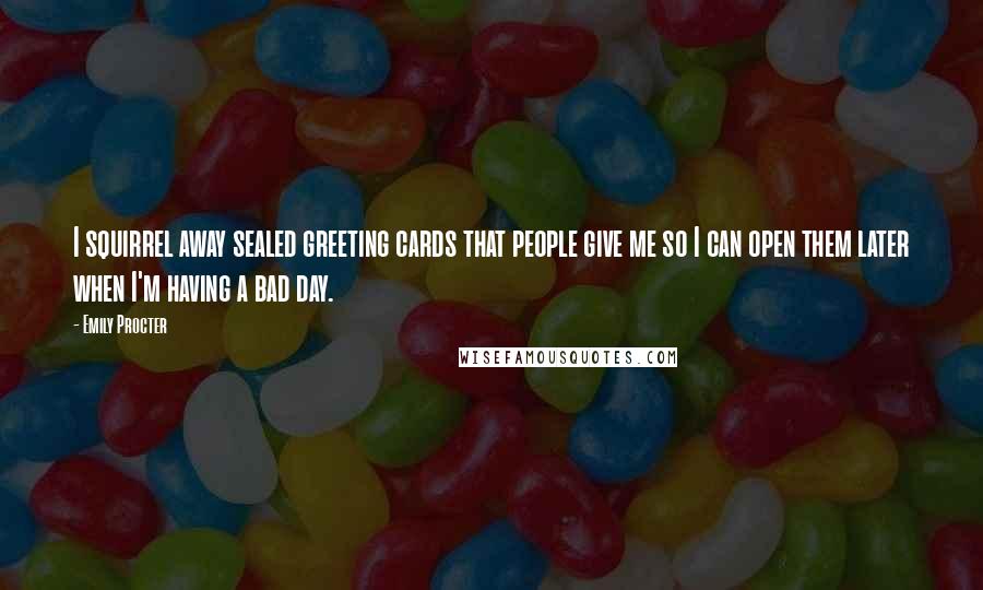 Emily Procter Quotes: I squirrel away sealed greeting cards that people give me so I can open them later when I'm having a bad day.