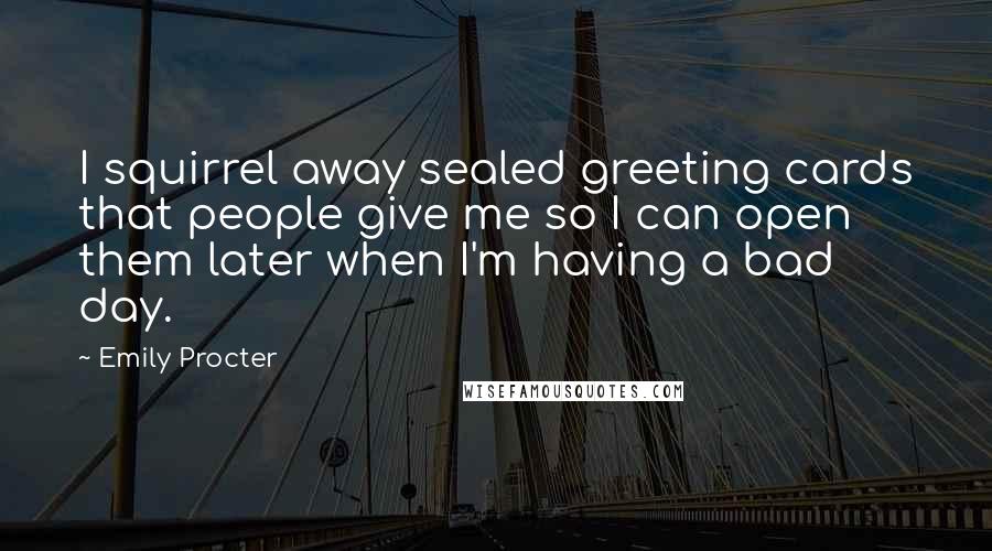 Emily Procter Quotes: I squirrel away sealed greeting cards that people give me so I can open them later when I'm having a bad day.