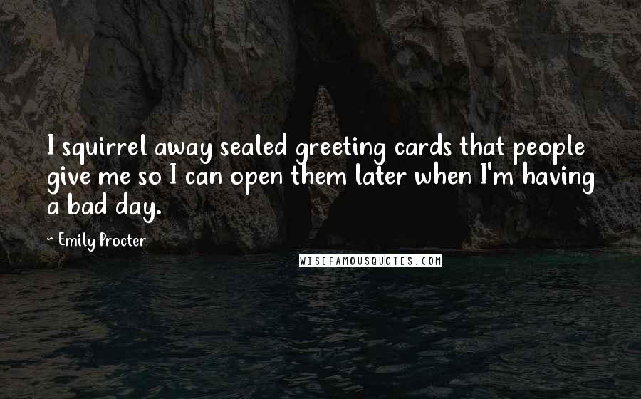 Emily Procter Quotes: I squirrel away sealed greeting cards that people give me so I can open them later when I'm having a bad day.