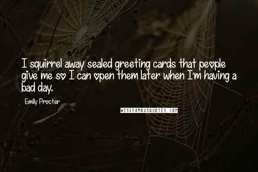 Emily Procter Quotes: I squirrel away sealed greeting cards that people give me so I can open them later when I'm having a bad day.