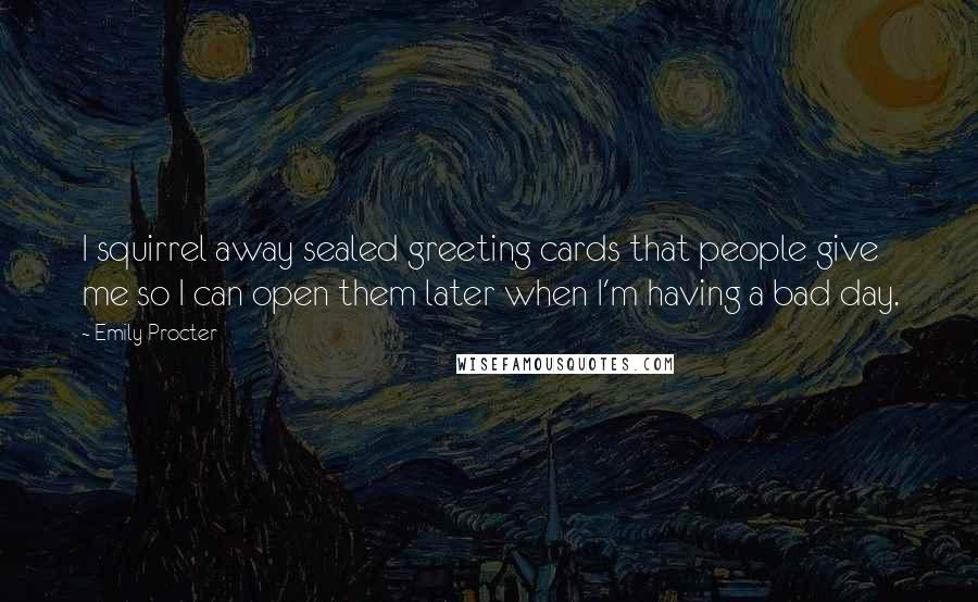 Emily Procter Quotes: I squirrel away sealed greeting cards that people give me so I can open them later when I'm having a bad day.