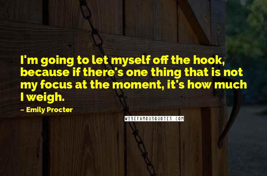 Emily Procter Quotes: I'm going to let myself off the hook, because if there's one thing that is not my focus at the moment, it's how much I weigh.