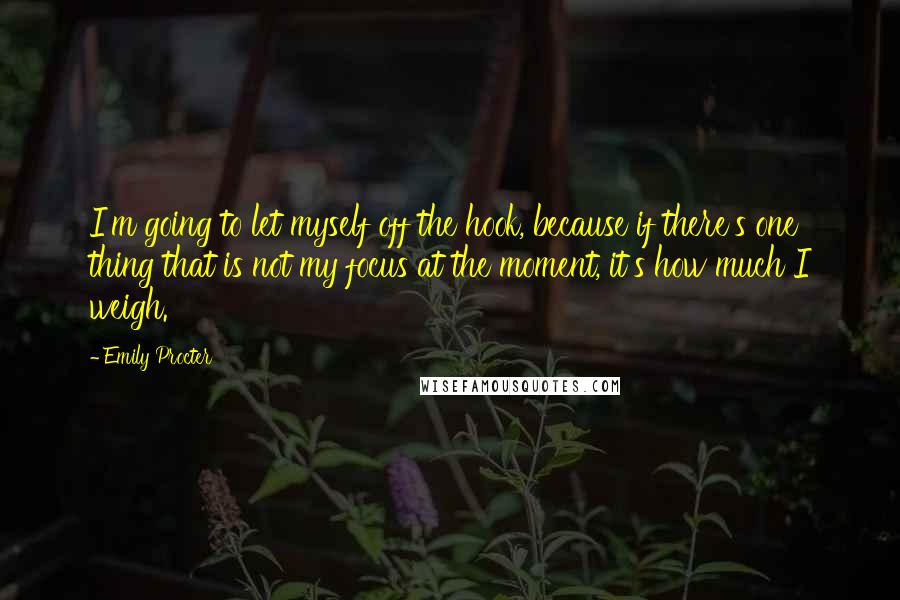 Emily Procter Quotes: I'm going to let myself off the hook, because if there's one thing that is not my focus at the moment, it's how much I weigh.