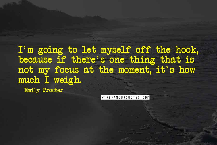 Emily Procter Quotes: I'm going to let myself off the hook, because if there's one thing that is not my focus at the moment, it's how much I weigh.