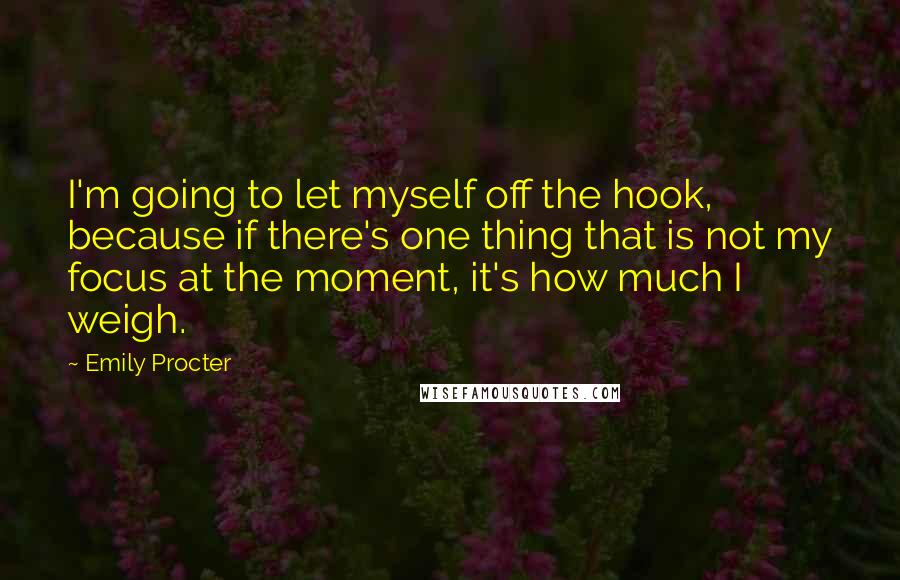 Emily Procter Quotes: I'm going to let myself off the hook, because if there's one thing that is not my focus at the moment, it's how much I weigh.