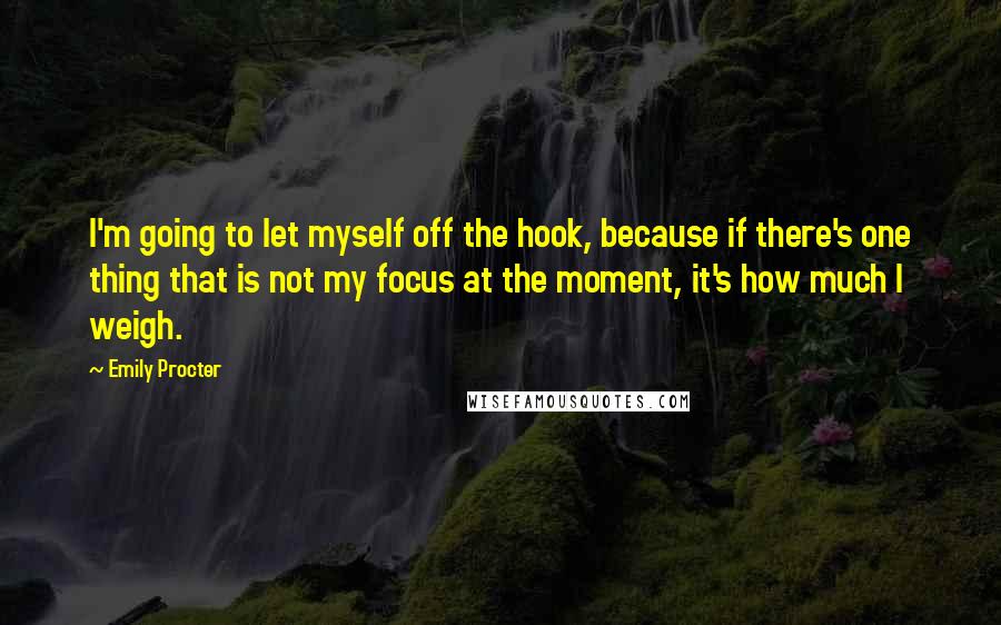 Emily Procter Quotes: I'm going to let myself off the hook, because if there's one thing that is not my focus at the moment, it's how much I weigh.