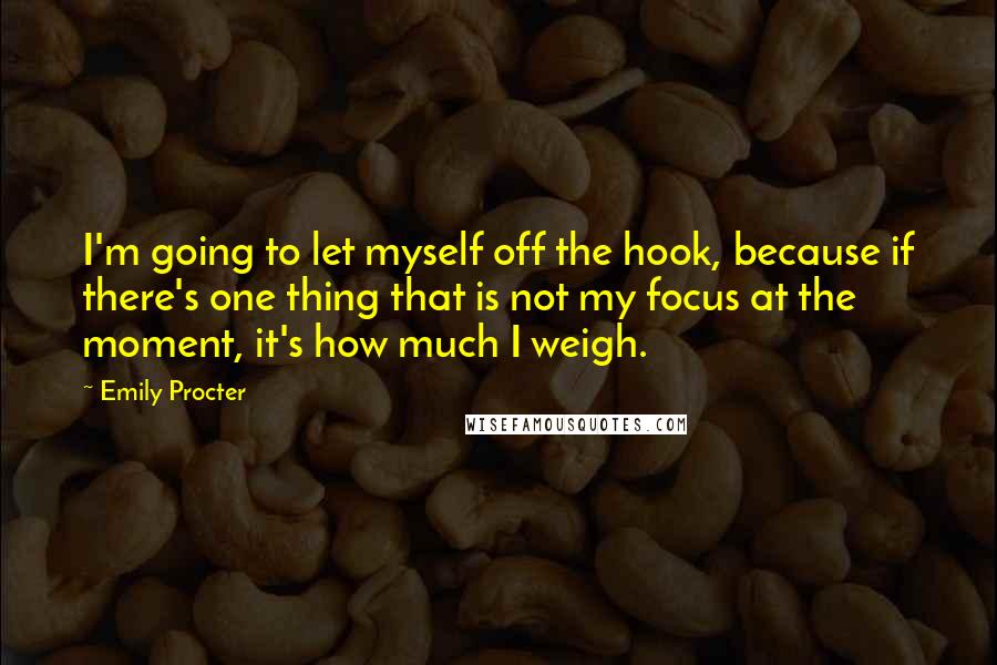 Emily Procter Quotes: I'm going to let myself off the hook, because if there's one thing that is not my focus at the moment, it's how much I weigh.