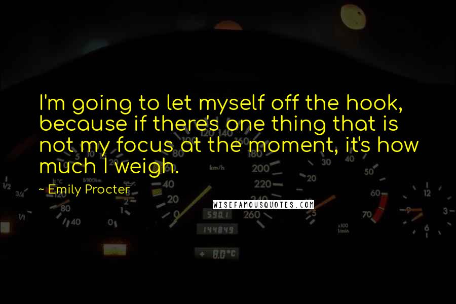 Emily Procter Quotes: I'm going to let myself off the hook, because if there's one thing that is not my focus at the moment, it's how much I weigh.