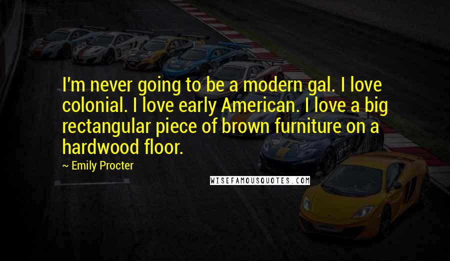 Emily Procter Quotes: I'm never going to be a modern gal. I love colonial. I love early American. I love a big rectangular piece of brown furniture on a hardwood floor.