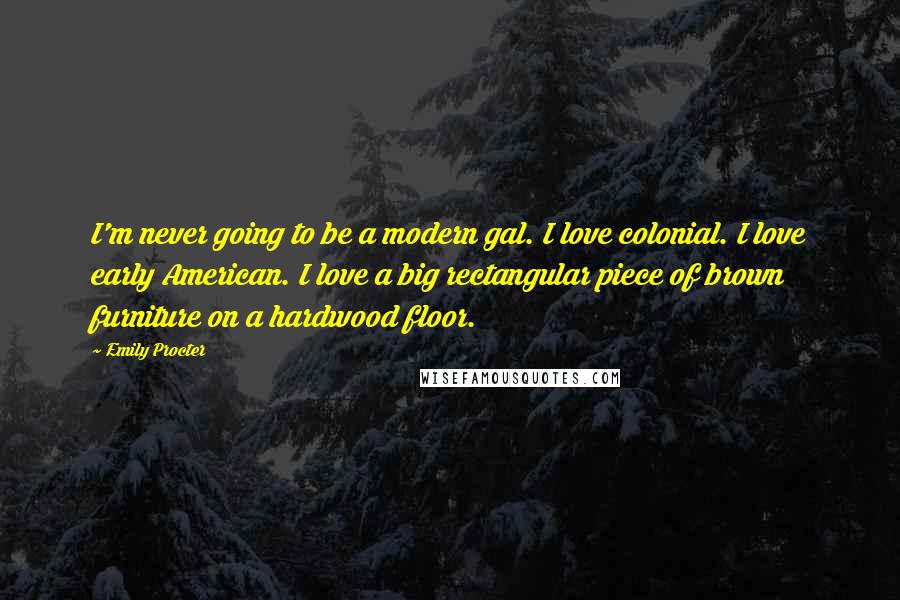 Emily Procter Quotes: I'm never going to be a modern gal. I love colonial. I love early American. I love a big rectangular piece of brown furniture on a hardwood floor.