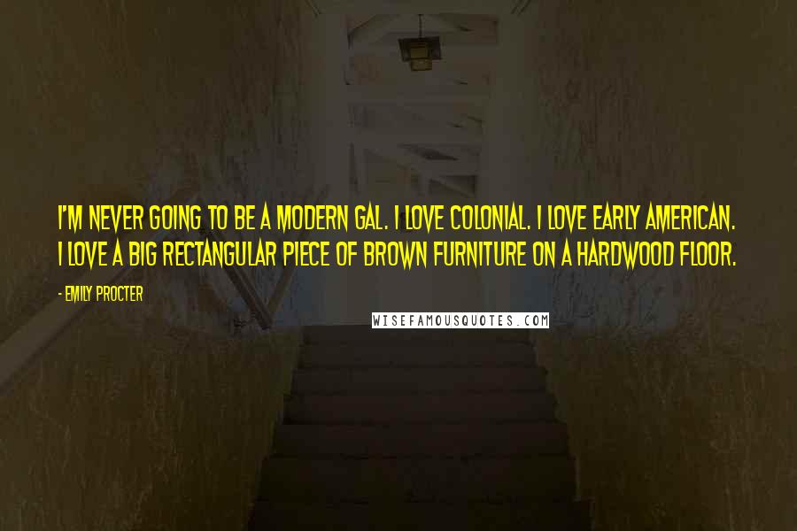 Emily Procter Quotes: I'm never going to be a modern gal. I love colonial. I love early American. I love a big rectangular piece of brown furniture on a hardwood floor.