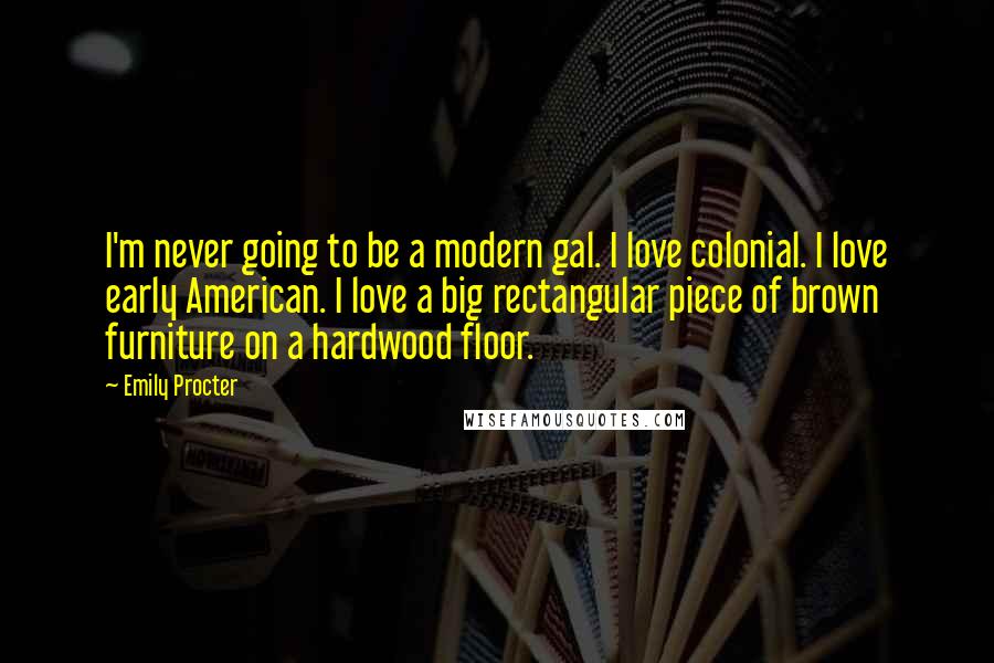 Emily Procter Quotes: I'm never going to be a modern gal. I love colonial. I love early American. I love a big rectangular piece of brown furniture on a hardwood floor.