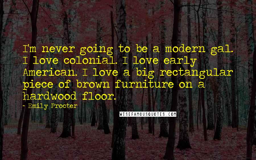 Emily Procter Quotes: I'm never going to be a modern gal. I love colonial. I love early American. I love a big rectangular piece of brown furniture on a hardwood floor.