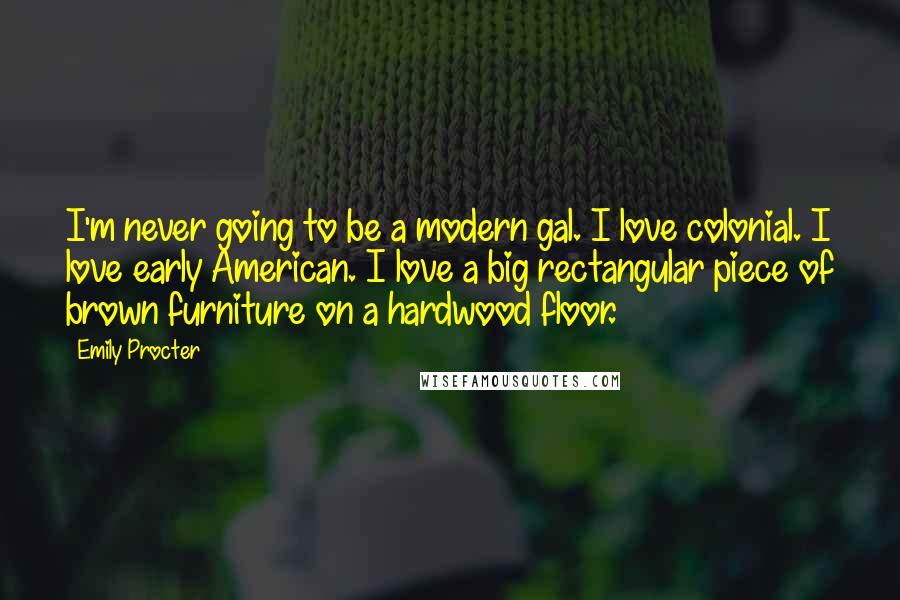 Emily Procter Quotes: I'm never going to be a modern gal. I love colonial. I love early American. I love a big rectangular piece of brown furniture on a hardwood floor.