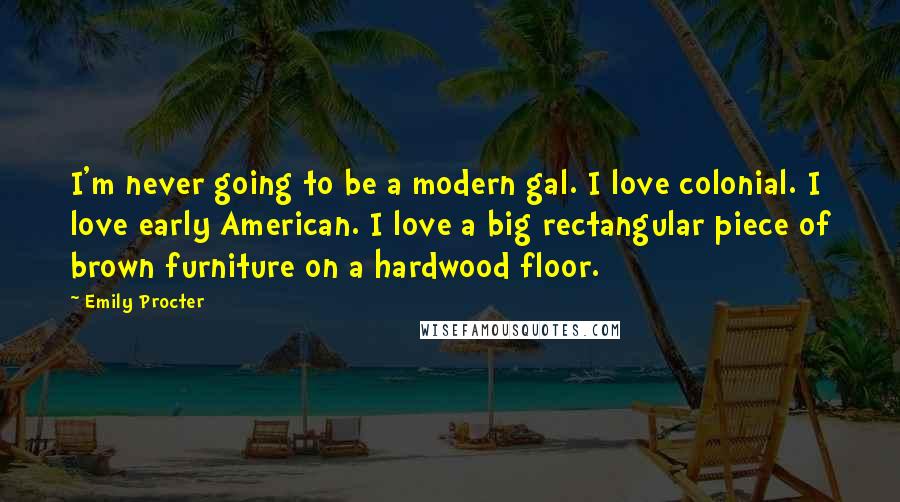 Emily Procter Quotes: I'm never going to be a modern gal. I love colonial. I love early American. I love a big rectangular piece of brown furniture on a hardwood floor.