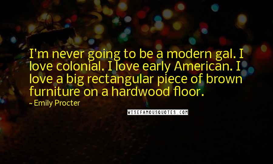 Emily Procter Quotes: I'm never going to be a modern gal. I love colonial. I love early American. I love a big rectangular piece of brown furniture on a hardwood floor.