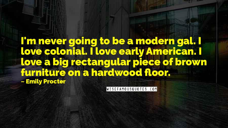 Emily Procter Quotes: I'm never going to be a modern gal. I love colonial. I love early American. I love a big rectangular piece of brown furniture on a hardwood floor.