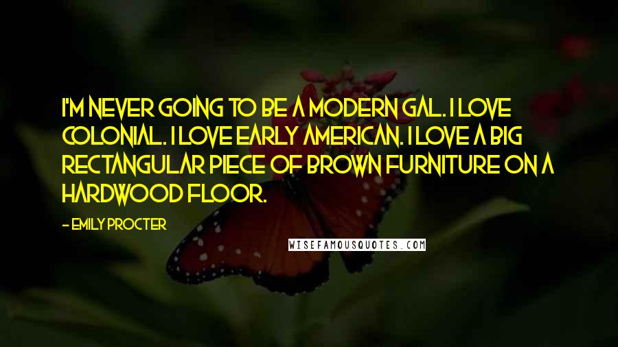 Emily Procter Quotes: I'm never going to be a modern gal. I love colonial. I love early American. I love a big rectangular piece of brown furniture on a hardwood floor.