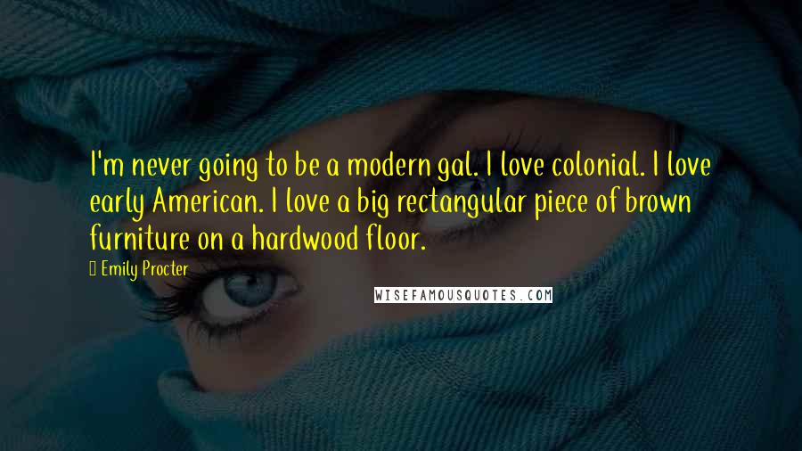 Emily Procter Quotes: I'm never going to be a modern gal. I love colonial. I love early American. I love a big rectangular piece of brown furniture on a hardwood floor.