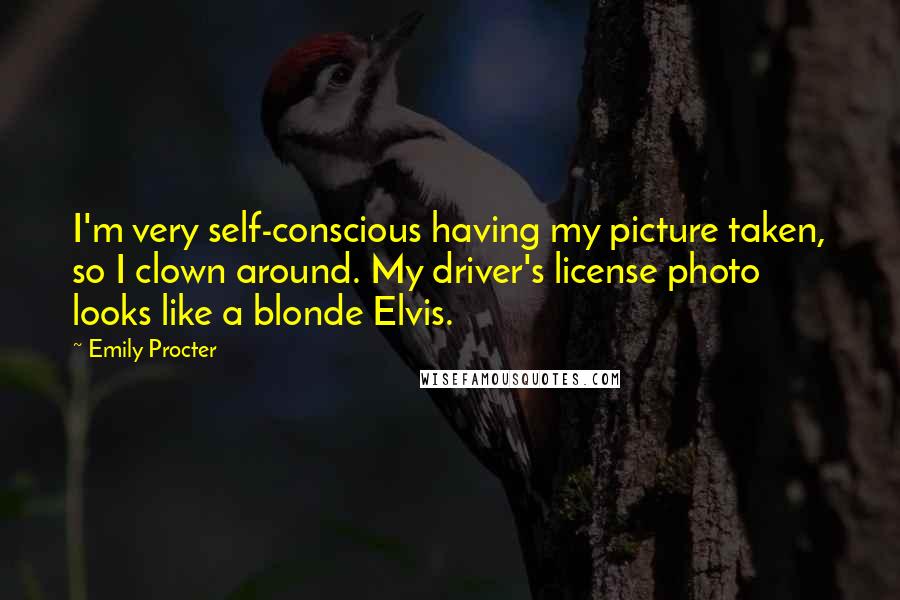 Emily Procter Quotes: I'm very self-conscious having my picture taken, so I clown around. My driver's license photo looks like a blonde Elvis.
