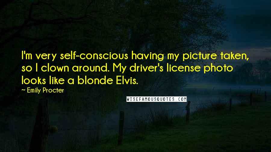 Emily Procter Quotes: I'm very self-conscious having my picture taken, so I clown around. My driver's license photo looks like a blonde Elvis.