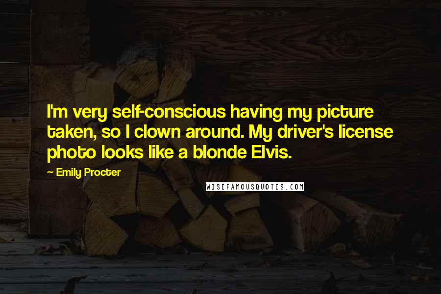 Emily Procter Quotes: I'm very self-conscious having my picture taken, so I clown around. My driver's license photo looks like a blonde Elvis.