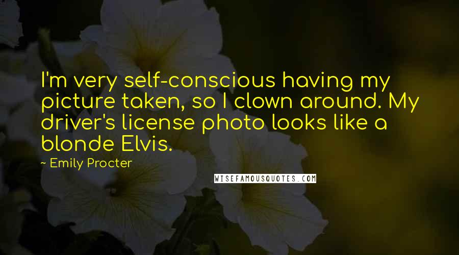 Emily Procter Quotes: I'm very self-conscious having my picture taken, so I clown around. My driver's license photo looks like a blonde Elvis.