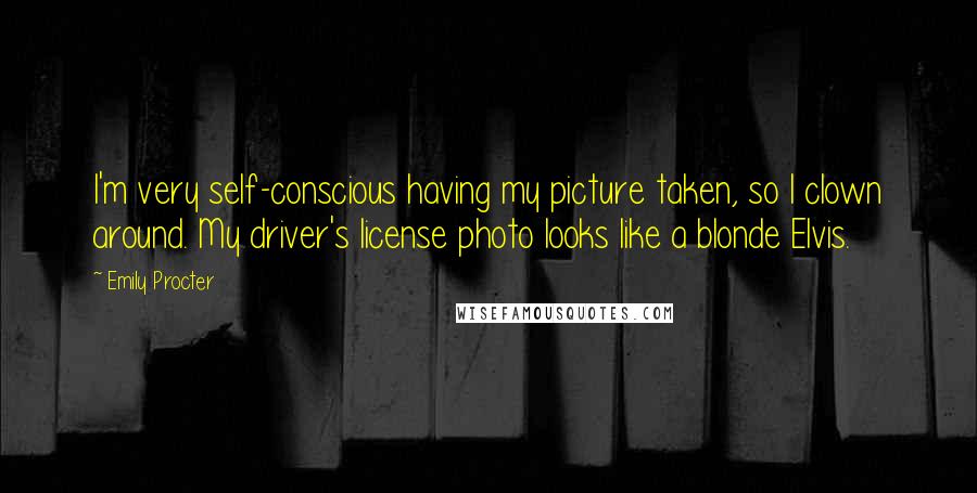 Emily Procter Quotes: I'm very self-conscious having my picture taken, so I clown around. My driver's license photo looks like a blonde Elvis.