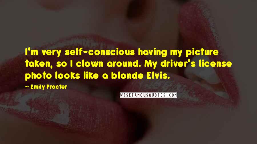 Emily Procter Quotes: I'm very self-conscious having my picture taken, so I clown around. My driver's license photo looks like a blonde Elvis.