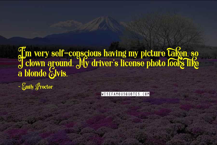 Emily Procter Quotes: I'm very self-conscious having my picture taken, so I clown around. My driver's license photo looks like a blonde Elvis.