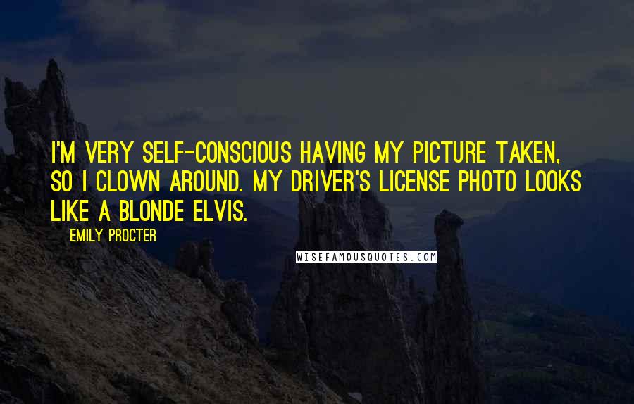 Emily Procter Quotes: I'm very self-conscious having my picture taken, so I clown around. My driver's license photo looks like a blonde Elvis.