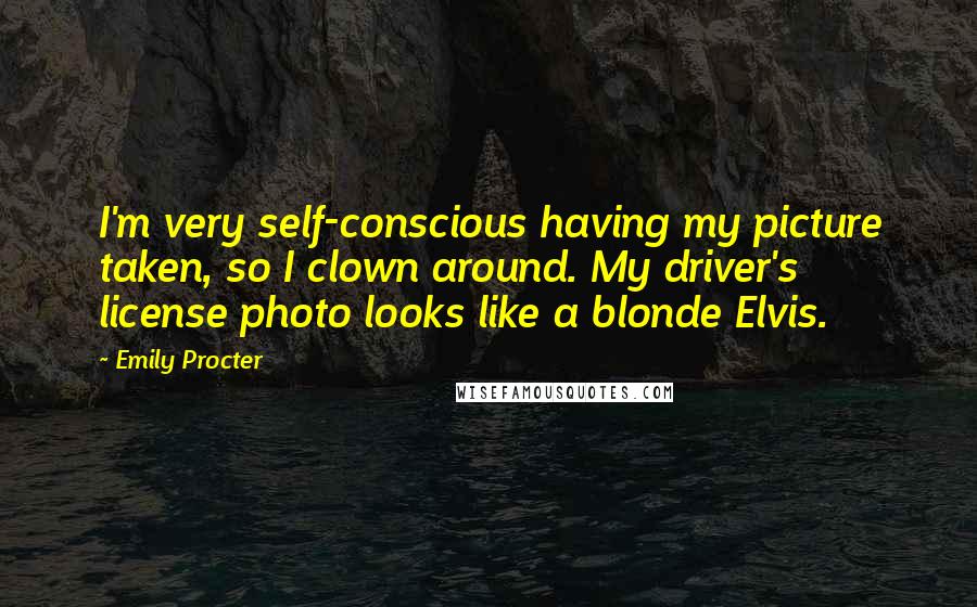 Emily Procter Quotes: I'm very self-conscious having my picture taken, so I clown around. My driver's license photo looks like a blonde Elvis.