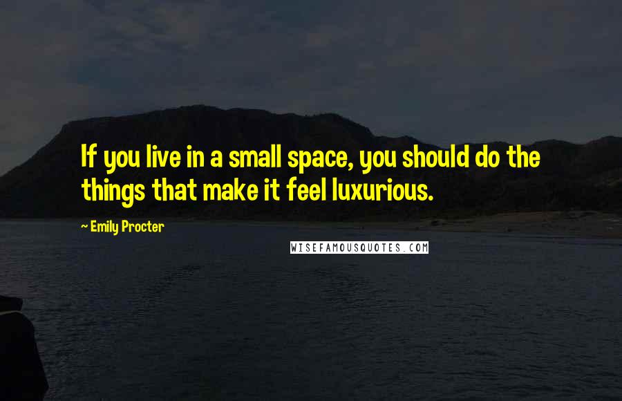 Emily Procter Quotes: If you live in a small space, you should do the things that make it feel luxurious.