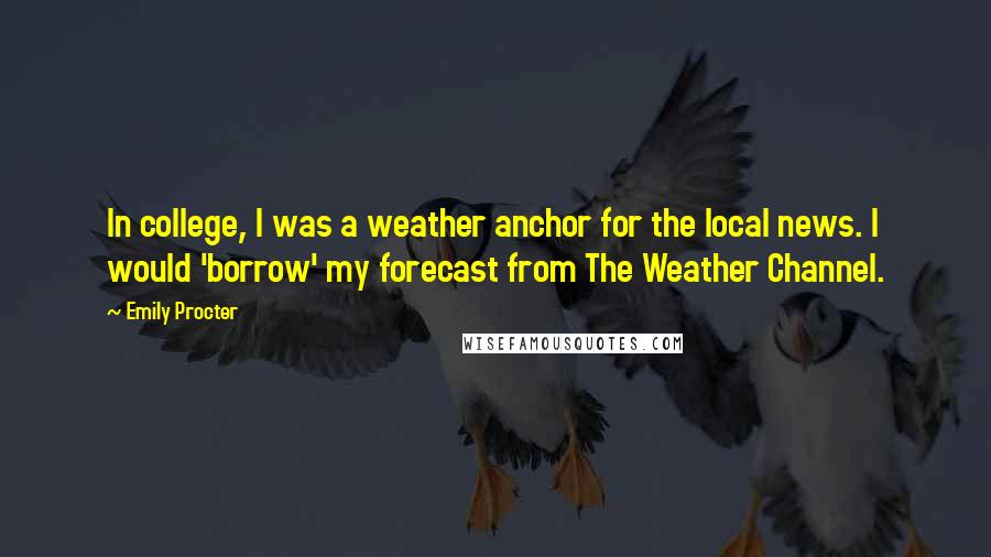 Emily Procter Quotes: In college, I was a weather anchor for the local news. I would 'borrow' my forecast from The Weather Channel.