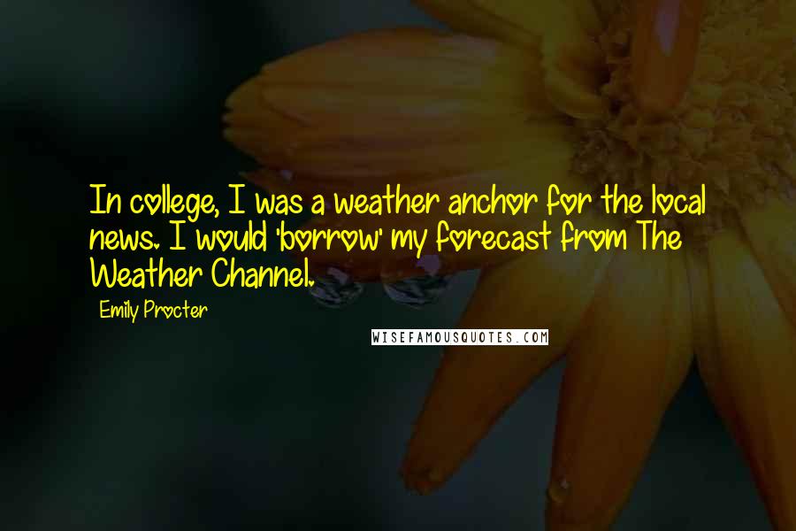 Emily Procter Quotes: In college, I was a weather anchor for the local news. I would 'borrow' my forecast from The Weather Channel.