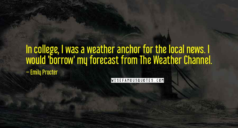 Emily Procter Quotes: In college, I was a weather anchor for the local news. I would 'borrow' my forecast from The Weather Channel.
