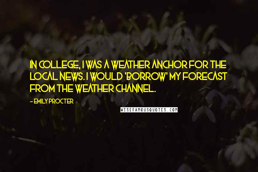 Emily Procter Quotes: In college, I was a weather anchor for the local news. I would 'borrow' my forecast from The Weather Channel.
