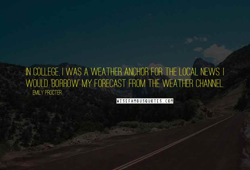Emily Procter Quotes: In college, I was a weather anchor for the local news. I would 'borrow' my forecast from The Weather Channel.