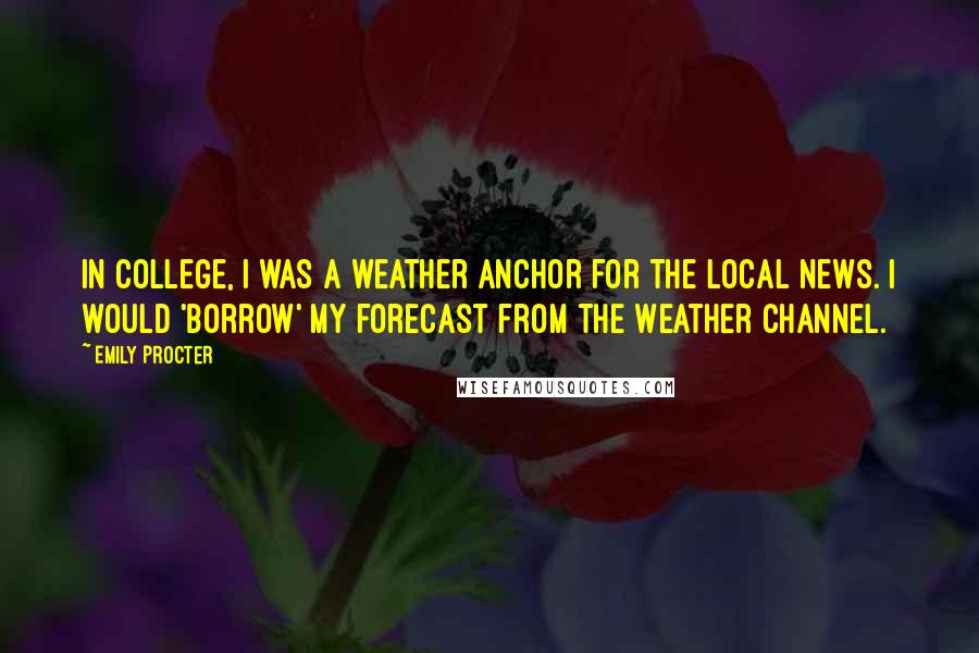 Emily Procter Quotes: In college, I was a weather anchor for the local news. I would 'borrow' my forecast from The Weather Channel.