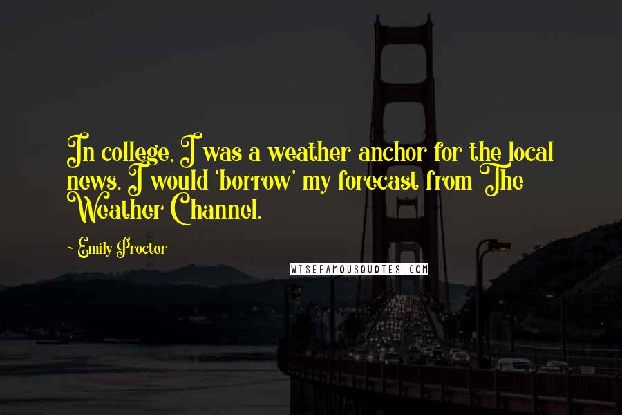 Emily Procter Quotes: In college, I was a weather anchor for the local news. I would 'borrow' my forecast from The Weather Channel.
