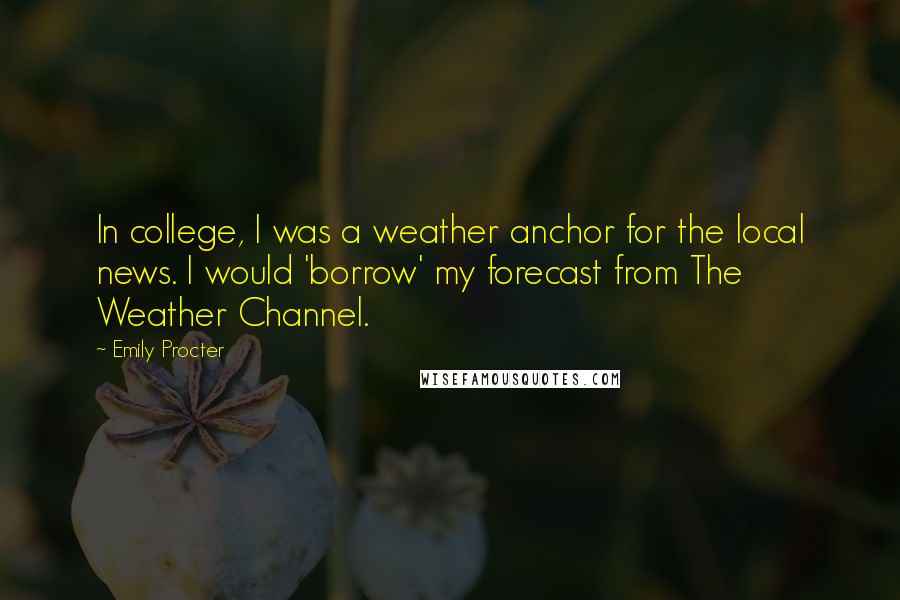 Emily Procter Quotes: In college, I was a weather anchor for the local news. I would 'borrow' my forecast from The Weather Channel.