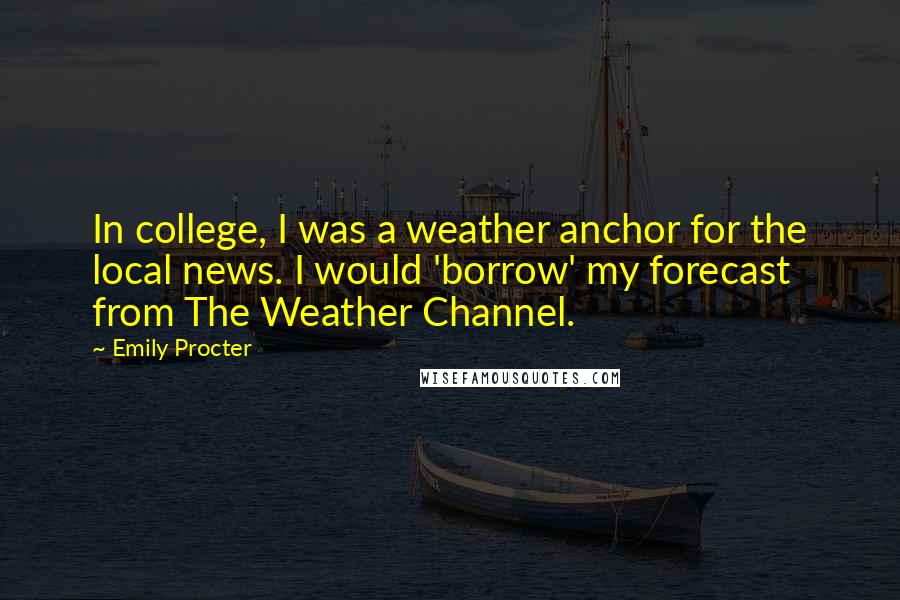 Emily Procter Quotes: In college, I was a weather anchor for the local news. I would 'borrow' my forecast from The Weather Channel.