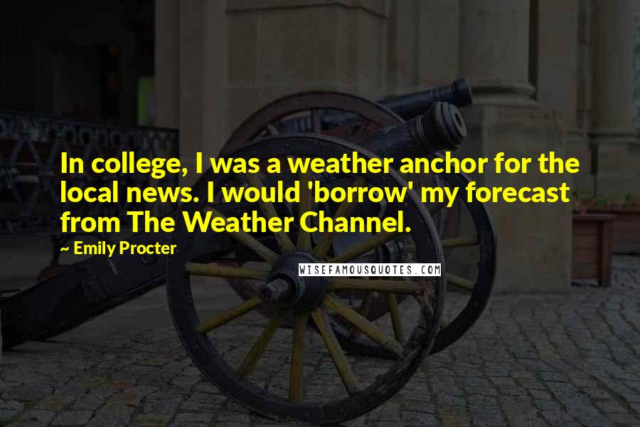 Emily Procter Quotes: In college, I was a weather anchor for the local news. I would 'borrow' my forecast from The Weather Channel.