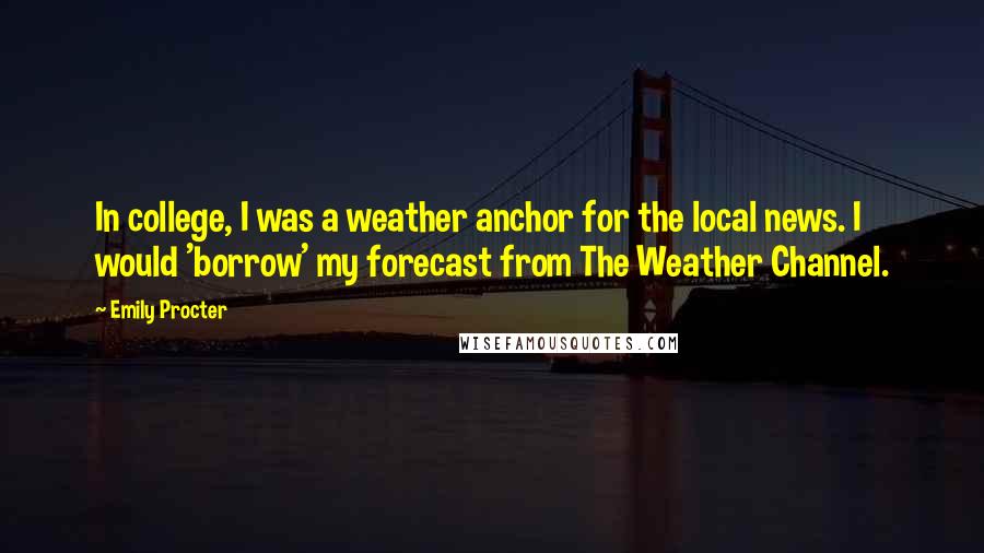 Emily Procter Quotes: In college, I was a weather anchor for the local news. I would 'borrow' my forecast from The Weather Channel.
