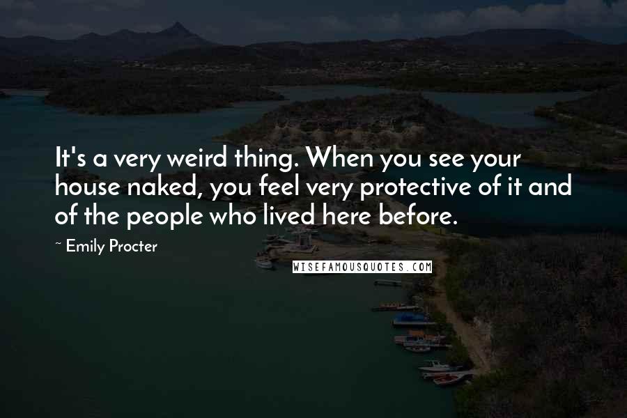 Emily Procter Quotes: It's a very weird thing. When you see your house naked, you feel very protective of it and of the people who lived here before.