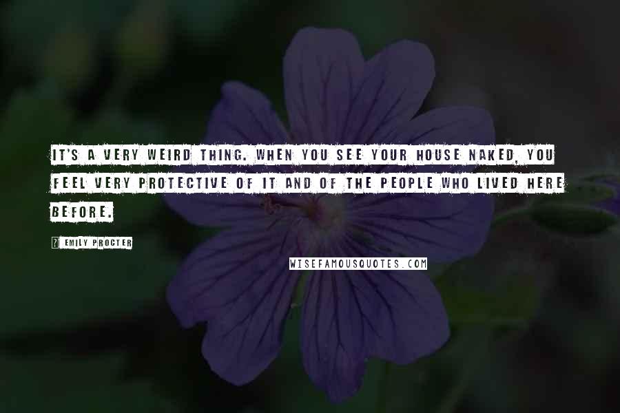 Emily Procter Quotes: It's a very weird thing. When you see your house naked, you feel very protective of it and of the people who lived here before.