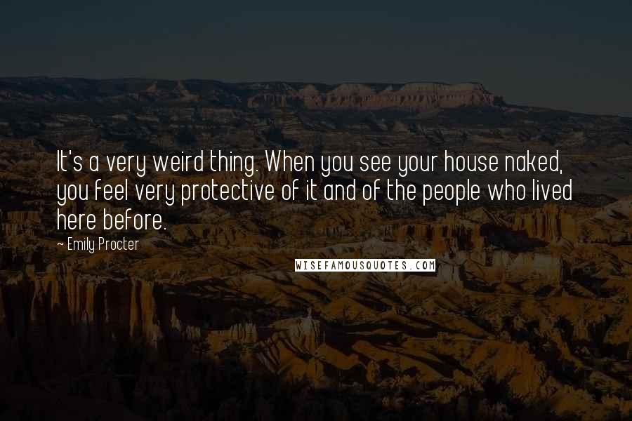 Emily Procter Quotes: It's a very weird thing. When you see your house naked, you feel very protective of it and of the people who lived here before.